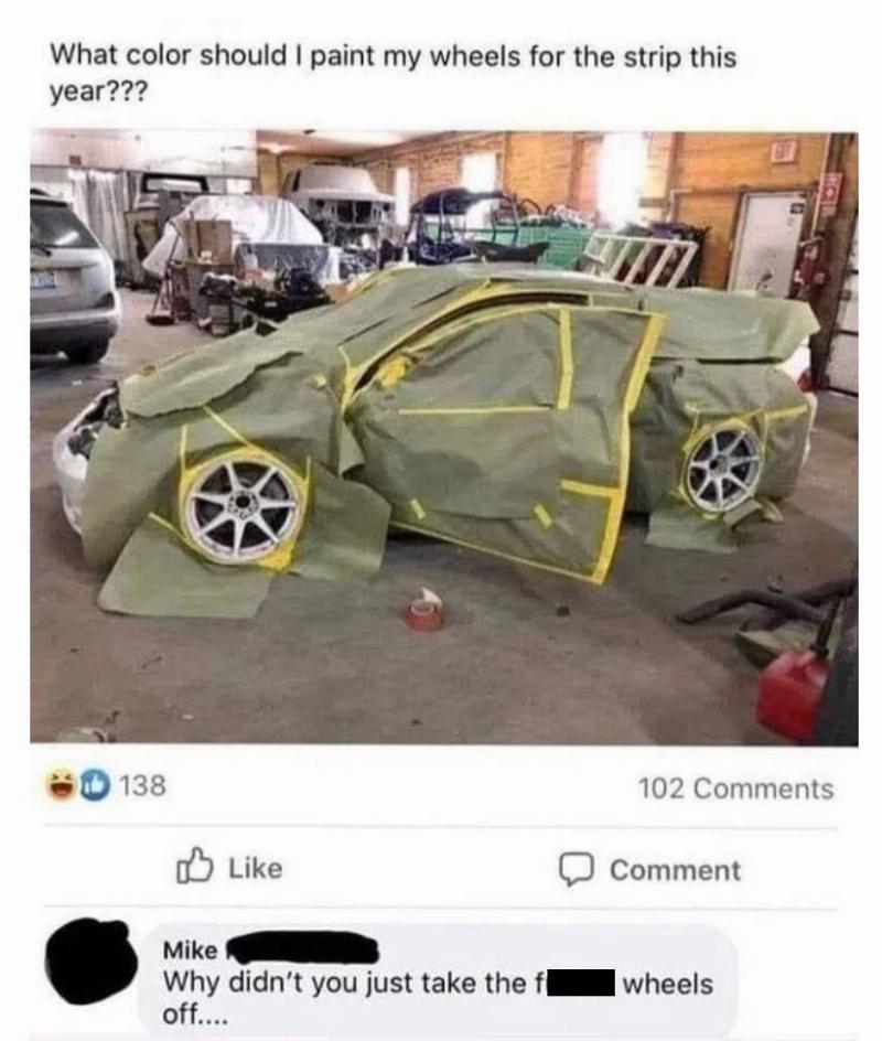 Person who has covered entire car in paper and painters tape asks what color he should paint his wheels. Person comments: Why didn't you just take the wheels off?