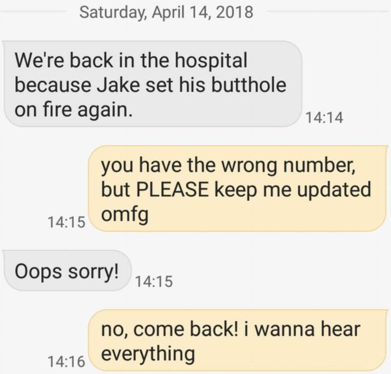 Person one: we're back in the hospital because Jake set his butthole on fire again. Person two: you have the wrong number, but PLEASE keep me updated omg i want to hear everything