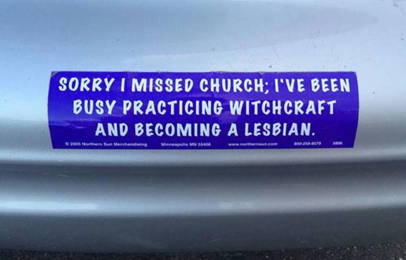 bumper sticker: Sorry I missed church; I've been busy practicing witchcraft and becoming a lesbian