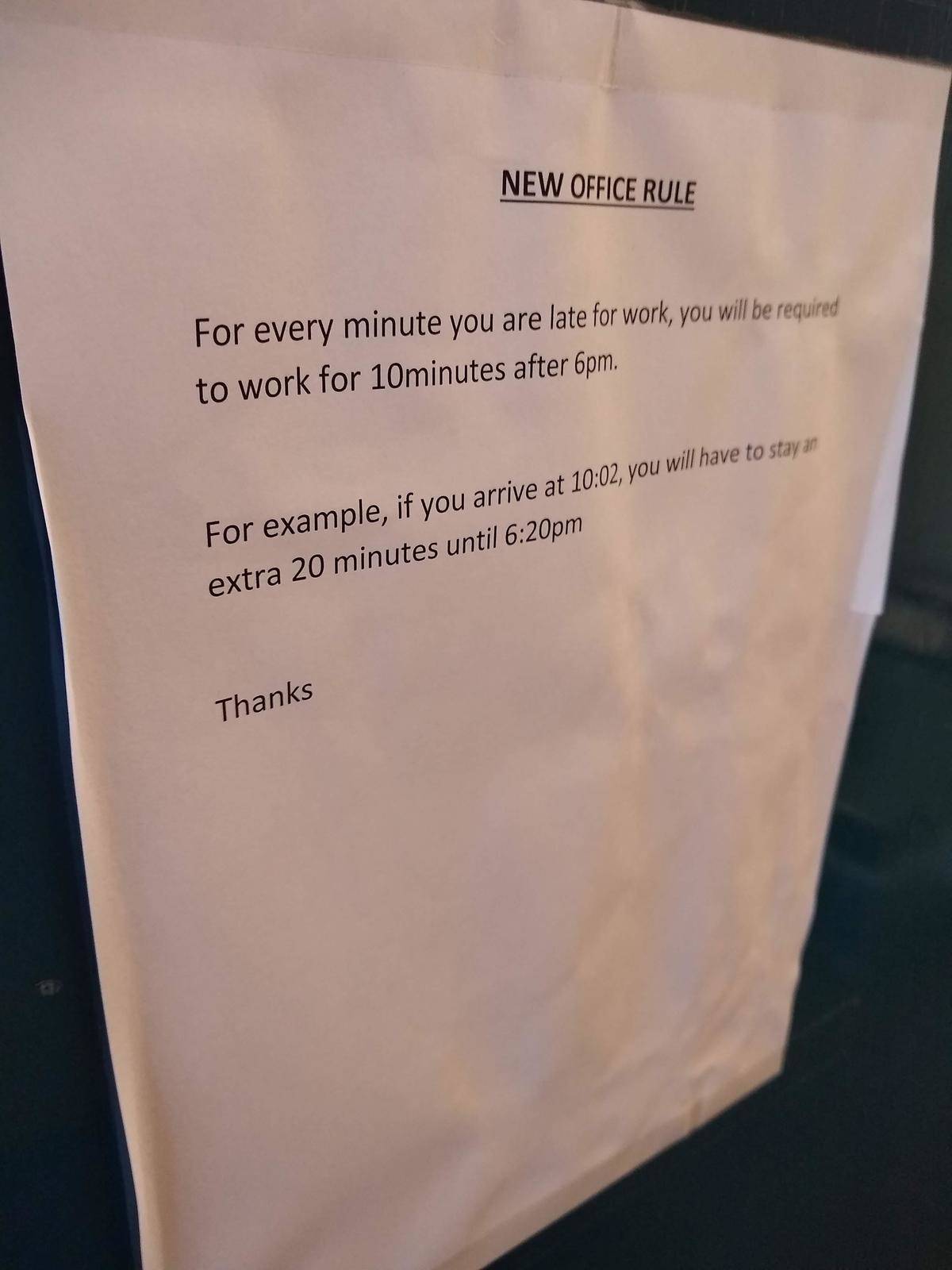 Posted note: For every minute you are late for work, you will be required to work for 10 minutes after 6pm. 